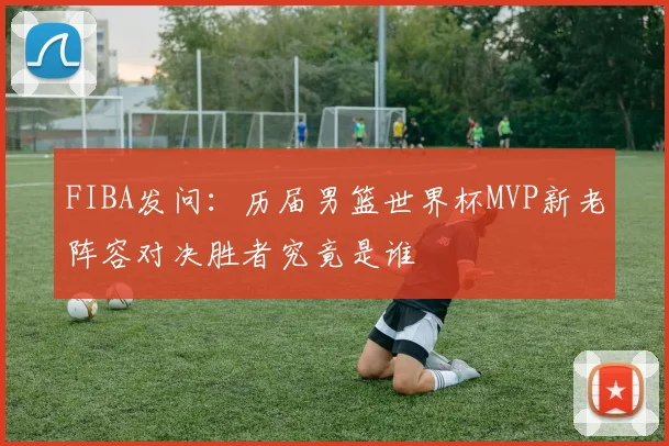 FIBA发问：历届男篮世界杯MVP新老阵容对决胜者究竟是谁