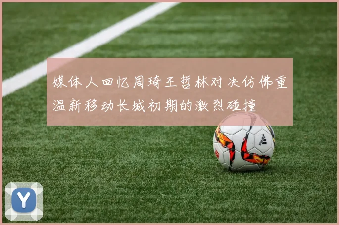 媒体人回忆周琦王哲林对决仿佛重温新移动长城初期的激烈碰撞