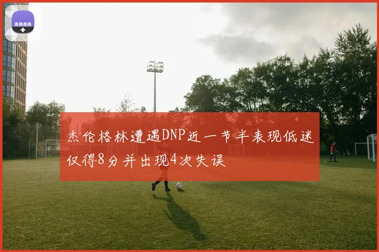 杰伦格林遭遇DNP近一节半表现低迷仅得8分并出现4次失误