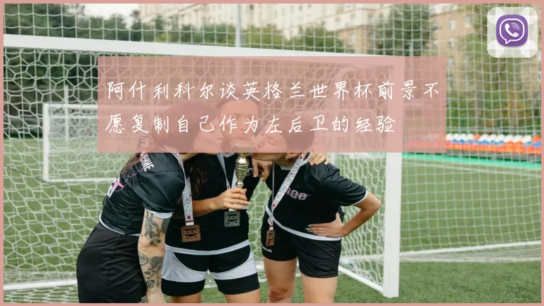 阿什利科尔谈英格兰世界杯前景不愿复制自己作为左后卫的经验