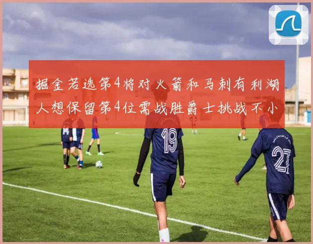 掘金若选第4将对火箭和马刺有利湖人想保留第4位需战胜爵士挑战不小