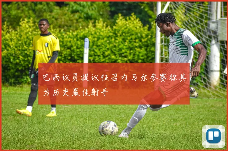 巴西议员提议征召内马尔参赛称其为历史最佳射手