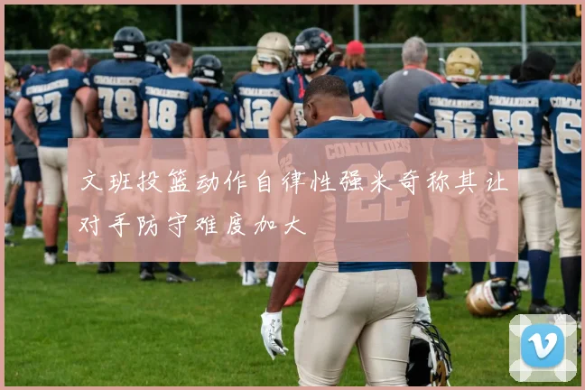文班投篮动作自律性强米奇称其让对手防守难度加大