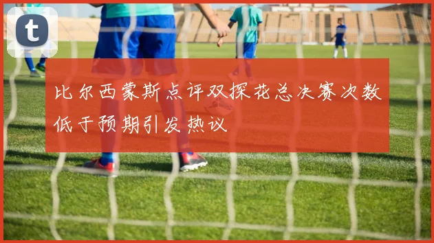比尔西蒙斯点评双探花总决赛次数低于预期引发热议
