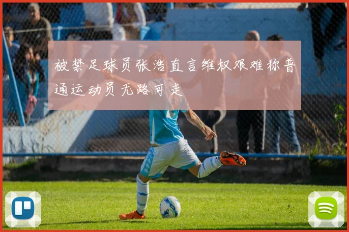 被禁足球员张浩直言维权艰难称普通运动员无路可走