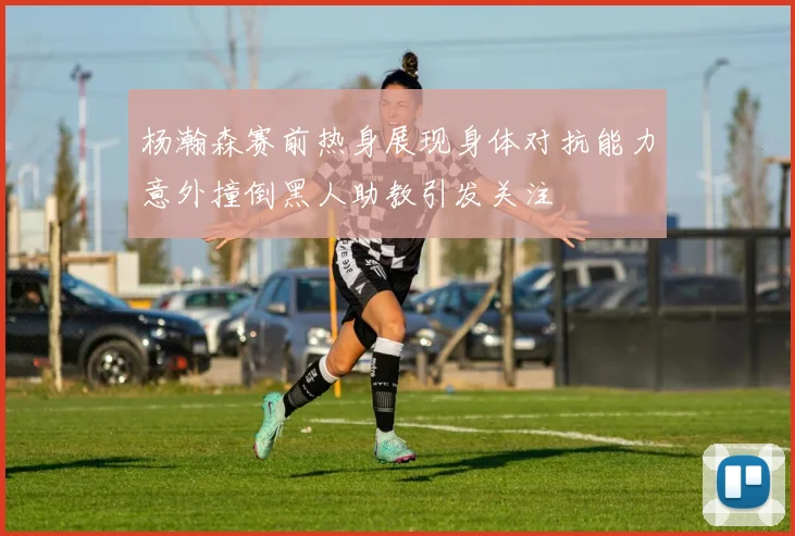 杨瀚森赛前热身展现身体对抗能力意外撞倒黑人助教引发关注
