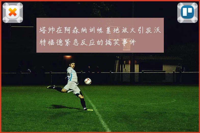 塔帅在阿森纳训练基地放火引发沃特福德紧急反应的搞笑事件