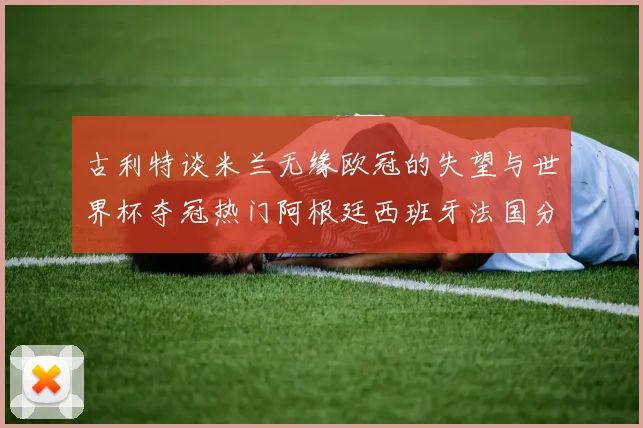 古利特谈米兰无缘欧冠的失望与世界杯夺冠热门阿根廷西班牙法国分析