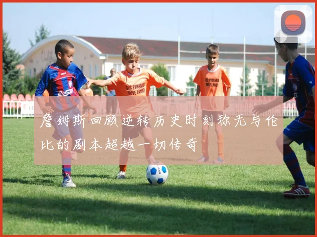 詹姆斯回顾逆转历史时刻称无与伦比的剧本超越一切传奇