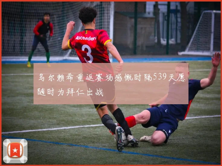 乌尔赖希重返赛场感慨时隔539天愿随时为拜仁出战