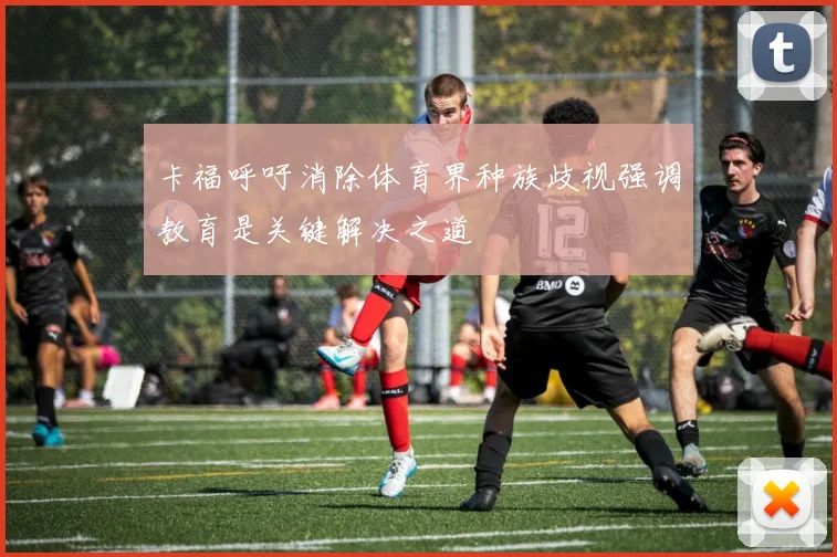 卡福呼吁消除体育界种族歧视强调教育是关键解决之道