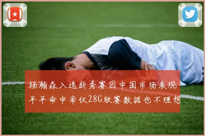 杨瀚森入选新秀赛因中国市场表现平平命中率仅28G联赛数据也不理想