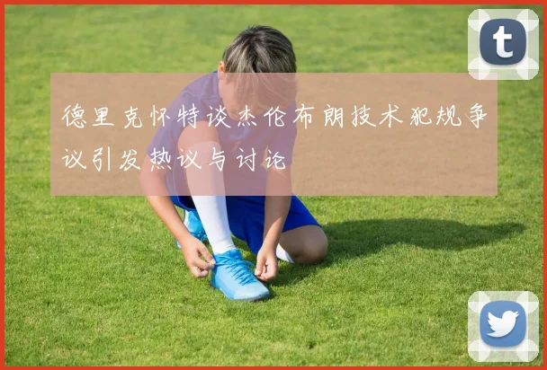 德里克怀特谈杰伦布朗技术犯规争议引发热议与讨论