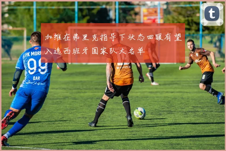 加维在弗里克指导下状态回暖有望入选西班牙国家队大名单