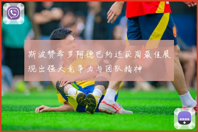 斯波赞希罗阿德巴约连获周最佳展现出强大竞争力与团队精神