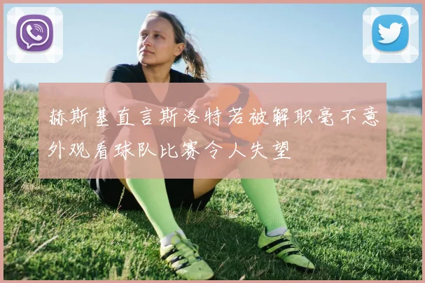 赫斯基直言斯洛特若被解职毫不意外观看球队比赛令人失望
