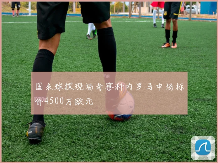 国米球探现场考察科内罗马中场标价4500万欧元