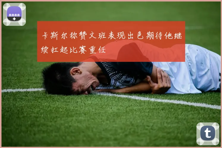 卡斯尔称赞文班表现出色期待他继续扛起比赛重任