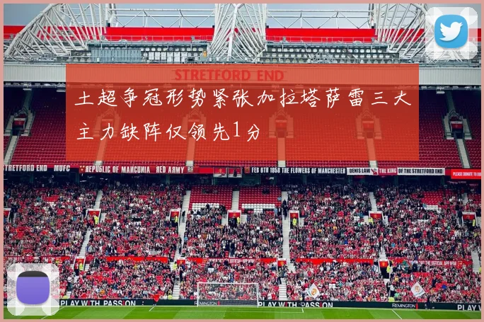 土超争冠形势紧张加拉塔萨雷三大主力缺阵仅领先1分