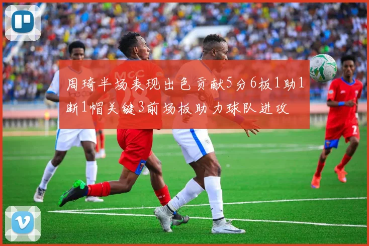 周琦半场表现出色贡献5分6板1助1断1帽关键3前场板助力球队进攻