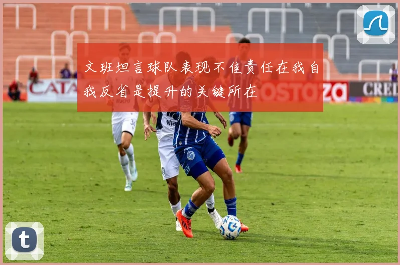 文班坦言球队表现不佳责任在我自我反省是提升的关键所在