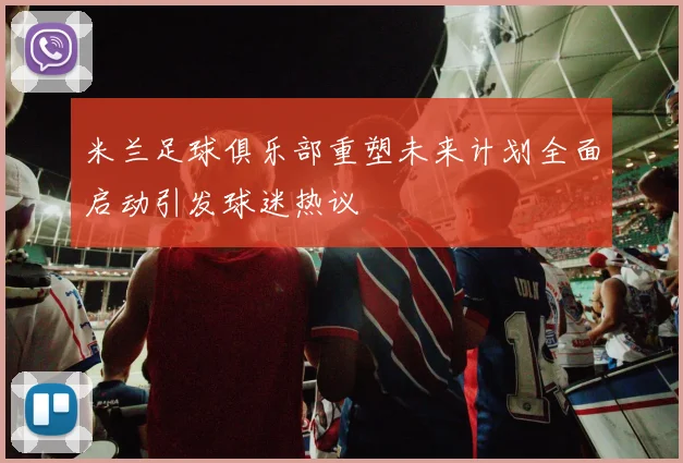 米兰足球俱乐部重塑未来计划全面启动引发球迷热议