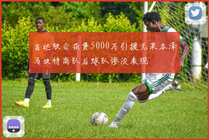 吉达联合花费5000万引援无果本泽马坎特离队后球队惨淡表现