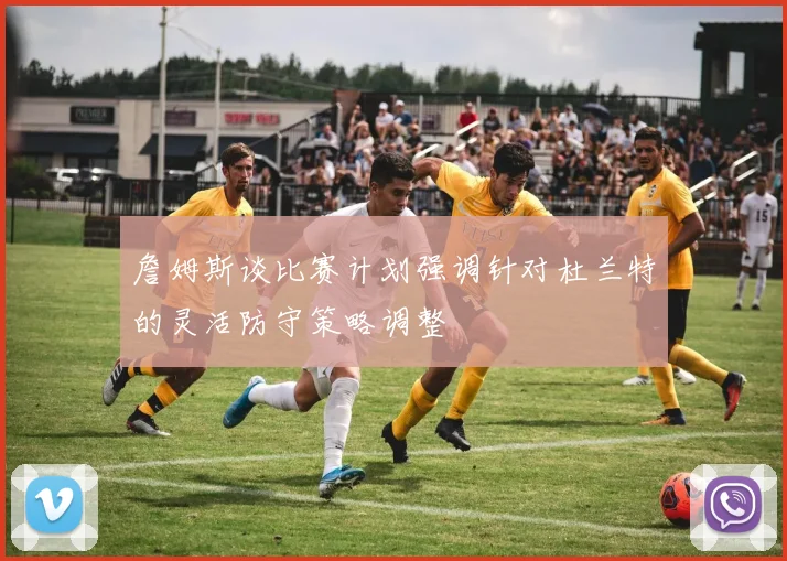 詹姆斯谈比赛计划强调针对杜兰特的灵活防守策略调整