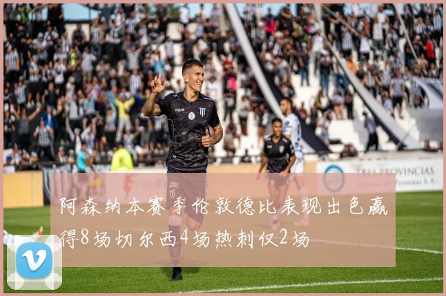 阿森纳本赛季伦敦德比表现出色赢得8场切尔西4场热刺仅2场