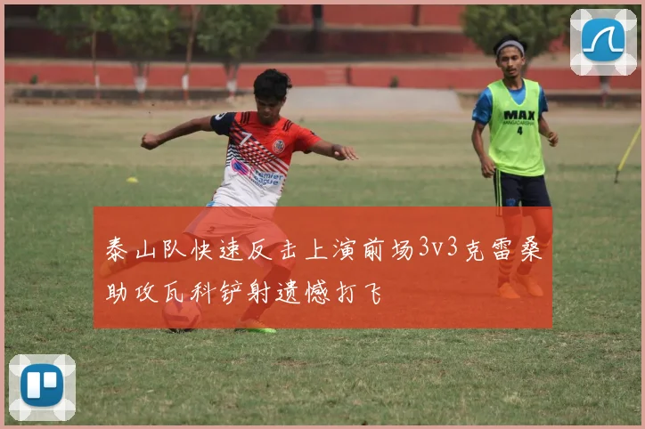 泰山队快速反击上演前场3v3克雷桑助攻瓦科铲射遗憾打飞