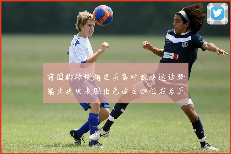前国脚称埃梅里具备对抗快速边锋能力进攻表现出色适合担任右后卫