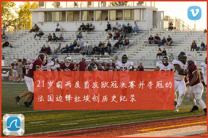 21岁前两度首发欧冠决赛并夺冠的法国边锋杜埃创历史纪录