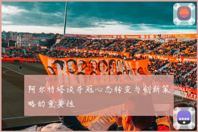 阿尔特塔谈夺冠心态转变与创新策略的重要性