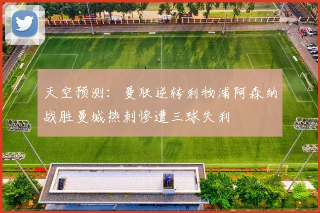天空预测：曼联逆转利物浦阿森纳战胜曼城热刺惨遭三球失利