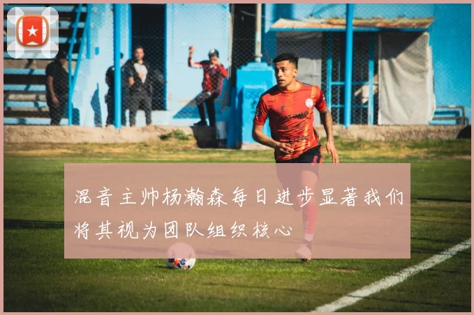混音主帅杨瀚森每日进步显著我们将其视为团队组织核心