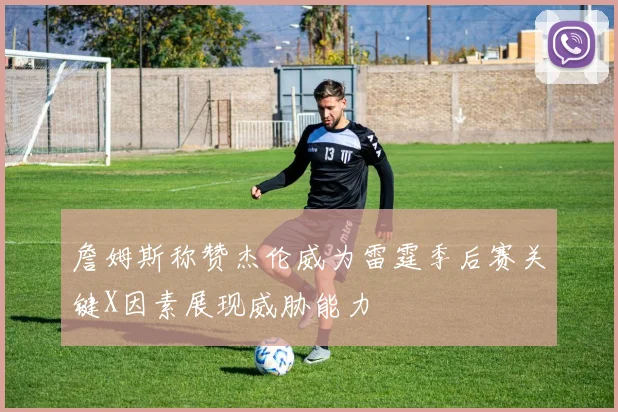 詹姆斯称赞杰伦威为雷霆季后赛关键X因素展现威胁能力