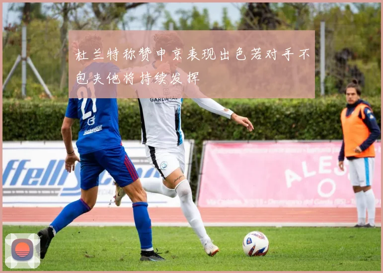 杜兰特称赞申京表现出色若对手不包夹他将持续发挥