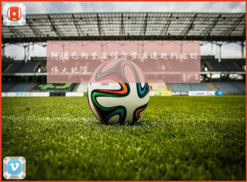 阿德巴约坚定信念努力追赶科比的伟大纪录