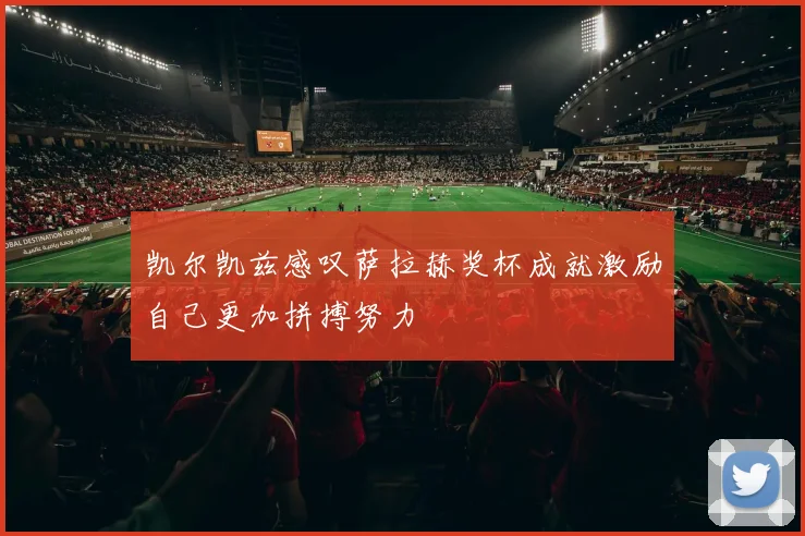 凯尔凯兹感叹萨拉赫奖杯成就激励自己更加拼搏努力