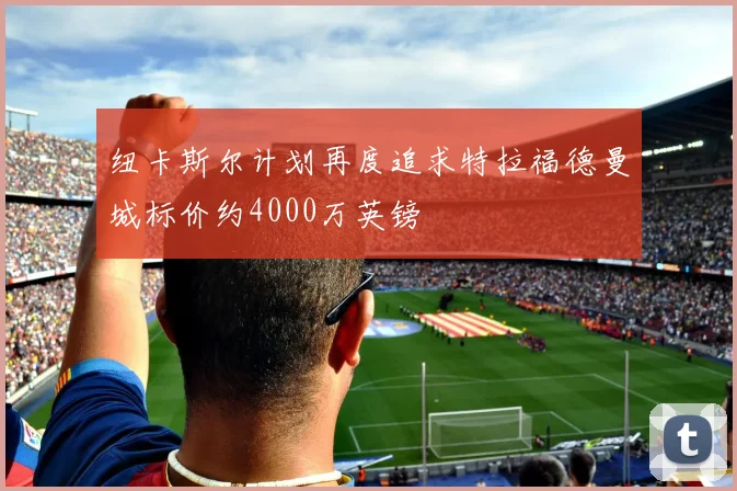 纽卡斯尔计划再度追求特拉福德曼城标价约4000万英镑