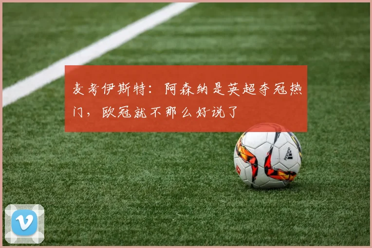 麦考伊斯特：阿森纳是英超夺冠热门，欧冠就不那么好说了