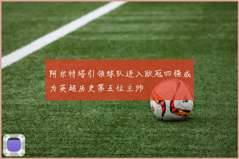 阿尔特塔引领球队连入欧冠四强成为英超历史第五位主帅