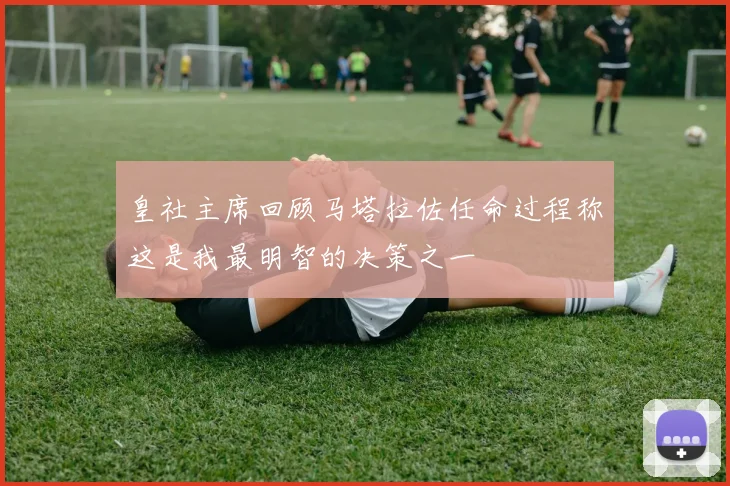 皇社主席回顾马塔拉佐任命过程称这是我最明智的决策之一