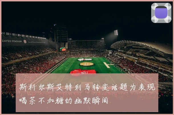 斯科尔斯艾特利马转变话题为表现喝茶不加糖的幽默瞬间