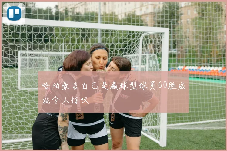哈珀豪言自己是赢球型球员60胜成就令人惊叹