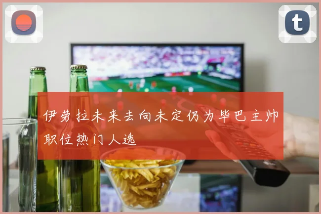 伊劳拉未来去向未定仍为毕巴主帅职位热门人选